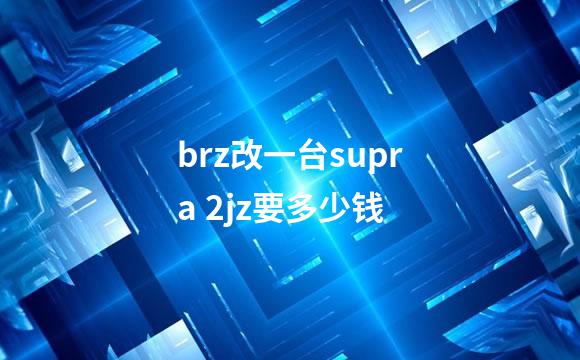 brz改一台supra 2jz要多少钱